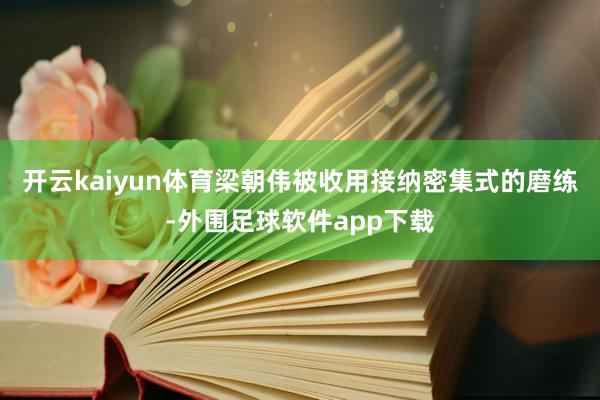 开云kaiyun体育梁朝伟被收用接纳密集式的磨练-外围足球软件app下载