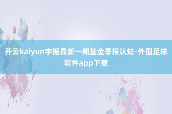 开云kaiyun字据最新一期基金季报认知-外围足球软件app下载