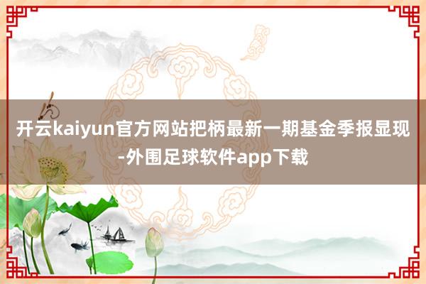 开云kaiyun官方网站把柄最新一期基金季报显现-外围足球软件app下载