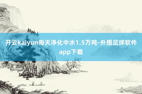 开云kaiyun每天净化中水1.5万吨-外围足球软件app下载