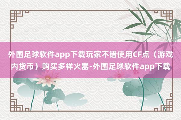 外围足球软件app下载玩家不错使用CF点（游戏内货币）购买多样火器-外围足球软件app下载