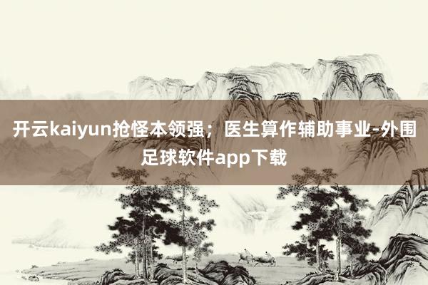 开云kaiyun抢怪本领强；医生算作辅助事业-外围足球软件app下载