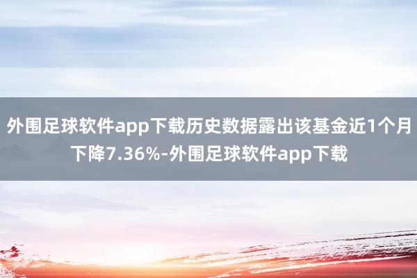 外围足球软件app下载历史数据露出该基金近1个月下降7.36%-外围足球软件app下载