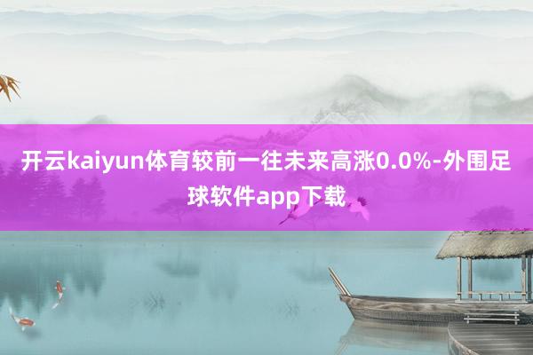 开云kaiyun体育较前一往未来高涨0.0%-外围足球软件app下载