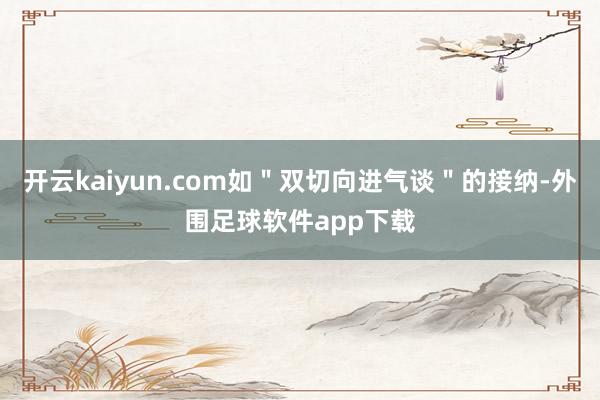 开云kaiyun.com如＂双切向进气谈＂的接纳-外围足球软件app下载