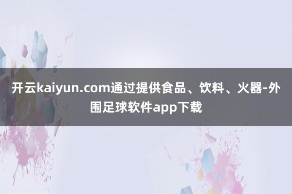 开云kaiyun.com通过提供食品、饮料、火器-外围足球软件app下载