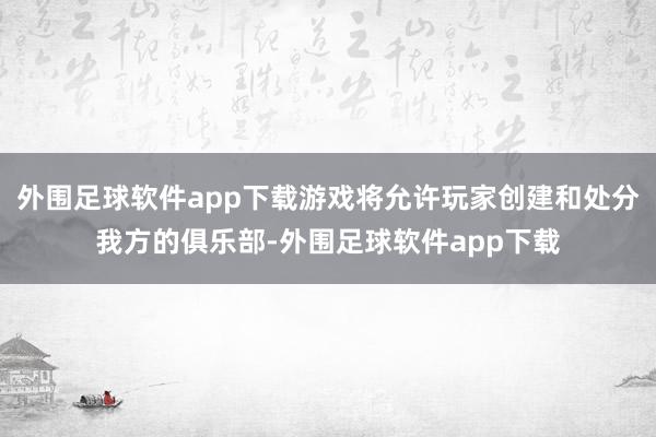 外围足球软件app下载游戏将允许玩家创建和处分我方的俱乐部-外围足球软件app下载