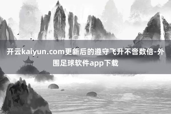 开云kaiyun.com更新后的遵守飞升不啻数倍-外围足球软件app下载