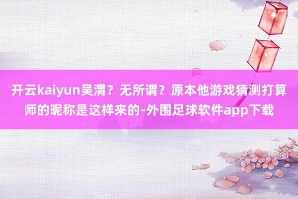 开云kaiyun吴渭？无所谓？原本他游戏猜测打算师的昵称是这样来的-外围足球软件app下载