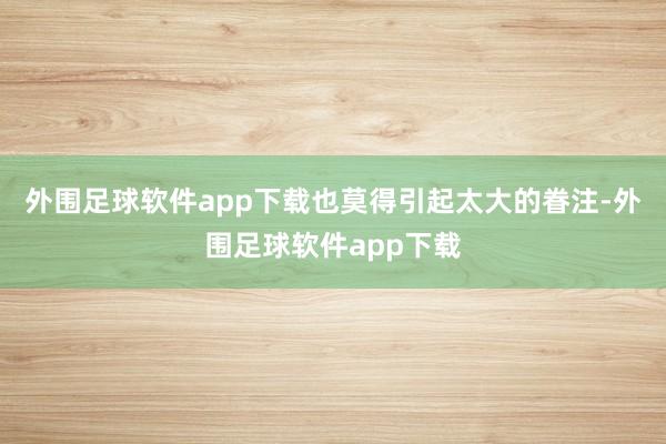 外围足球软件app下载也莫得引起太大的眷注-外围足球软件app下载