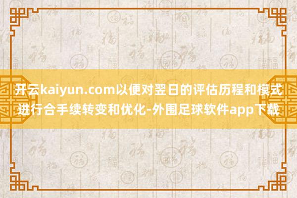 开云kaiyun.com以便对翌日的评估历程和模式进行合手续转变和优化-外围足球软件app下载