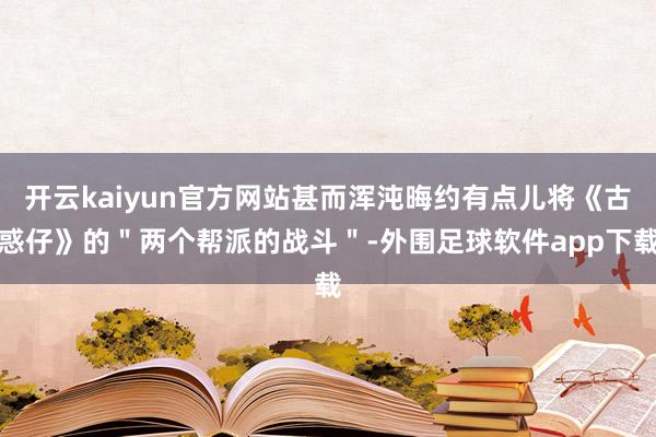 开云kaiyun官方网站甚而浑沌晦约有点儿将《古惑仔》的＂两个帮派的战斗＂-外围足球软件app下载