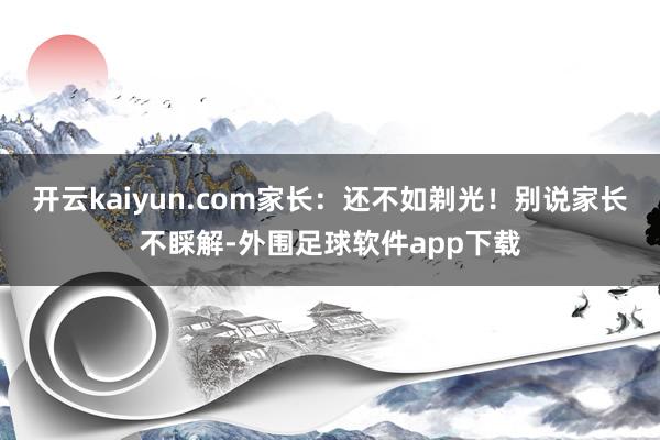 开云kaiyun.com家长：还不如剃光！别说家长不睬解-外围足球软件app下载