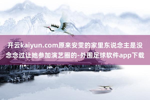 开云kaiyun.com原来安雯的家里东说念主是没念念过让她参加演艺圈的-外围足球软件app下载