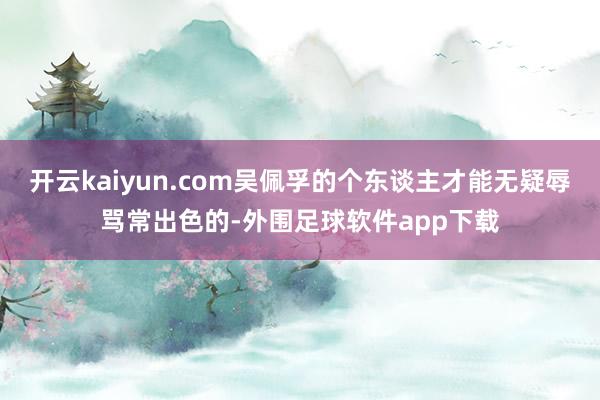 开云kaiyun.com吴佩孚的个东谈主才能无疑辱骂常出色的-外围足球软件app下载