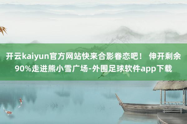 开云kaiyun官方网站快来合影眷恋吧！ 伸开剩余90%走进熊小雪广场-外围足球软件app下载