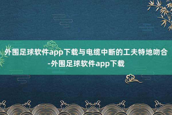 外围足球软件app下载与电缆中断的工夫特地吻合-外围足球软件app下载