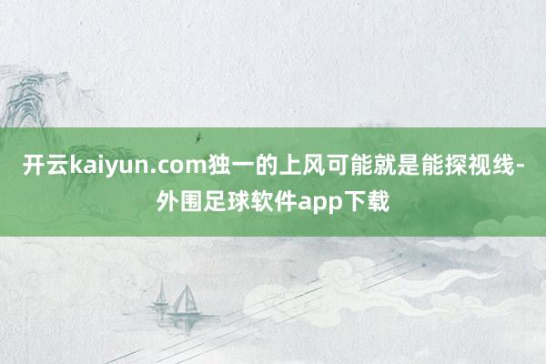 开云kaiyun.com独一的上风可能就是能探视线-外围足球软件app下载