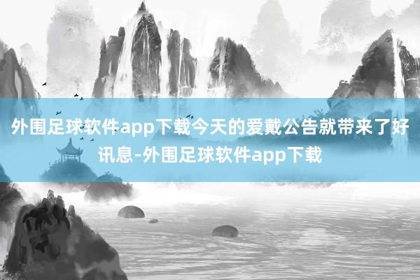 外围足球软件app下载今天的爱戴公告就带来了好讯息-外围足球软件app下载