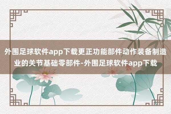 外围足球软件app下载更正功能部件动作装备制造业的关节基础零部件-外围足球软件app下载