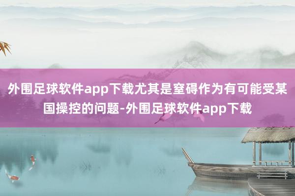 外围足球软件app下载尤其是窒碍作为有可能受某国操控的问题-外围足球软件app下载