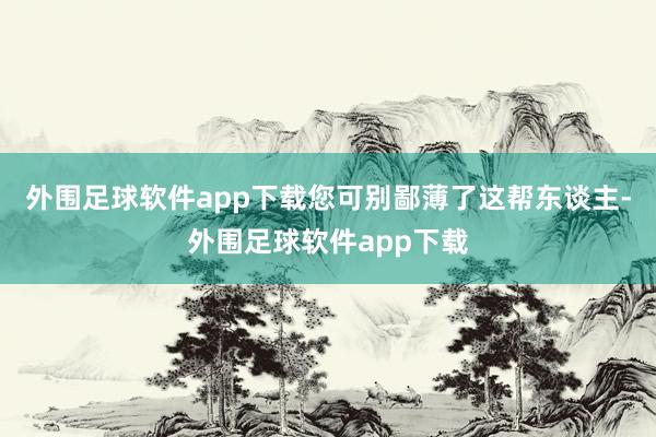 外围足球软件app下载您可别鄙薄了这帮东谈主-外围足球软件app下载