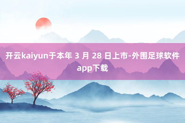 开云kaiyun于本年 3 月 28 日上市-外围足球软件app下载