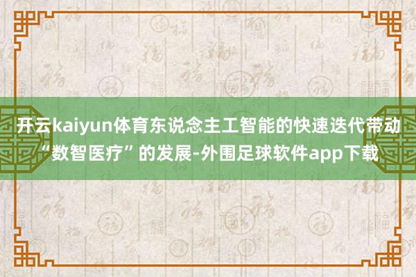 开云kaiyun体育东说念主工智能的快速迭代带动“数智医疗”的发展-外围足球软件app下载