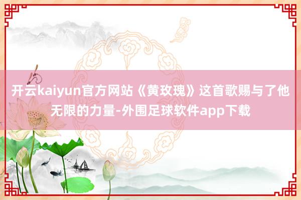 开云kaiyun官方网站《黄玫瑰》这首歌赐与了他无限的力量-外围足球软件app下载