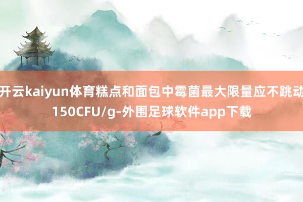 开云kaiyun体育糕点和面包中霉菌最大限量应不跳动150CFU/g-外围足球软件app下载