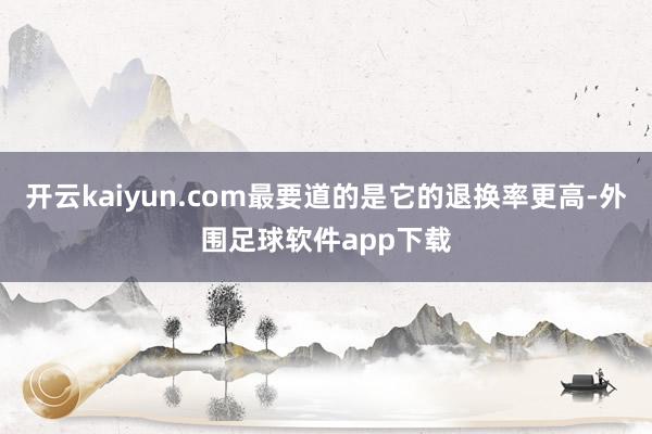 开云kaiyun.com最要道的是它的退换率更高-外围足球软件app下载