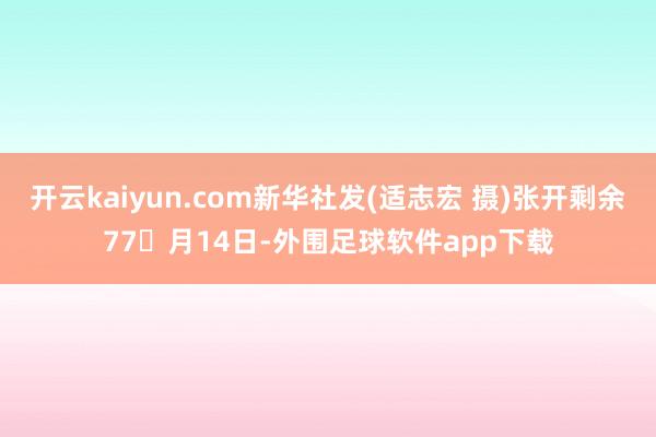 开云kaiyun.com新华社发(适志宏 摄)张开剩余77月14日-外围足球软件app下载