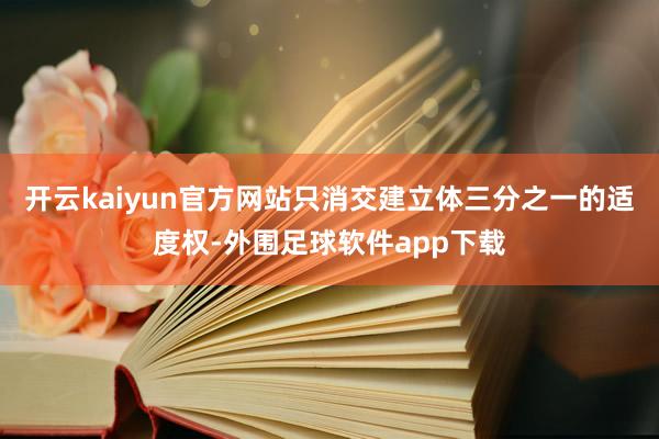 开云kaiyun官方网站只消交建立体三分之一的适度权-外围足球软件app下载