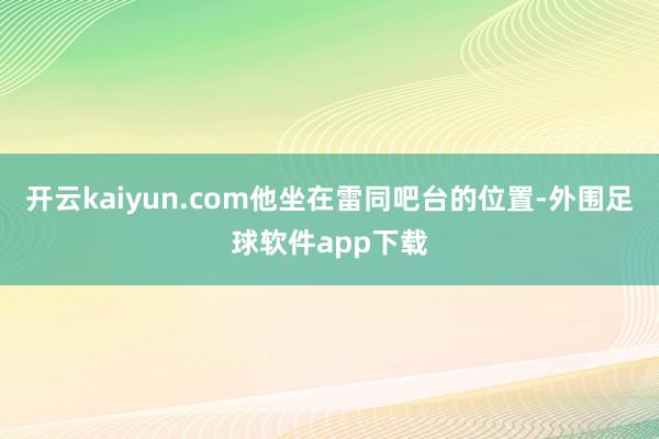 开云kaiyun.com他坐在雷同吧台的位置-外围足球软件app下载