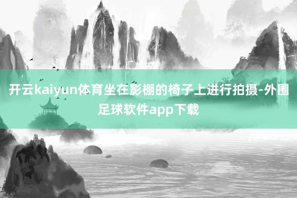 开云kaiyun体育坐在影棚的椅子上进行拍摄-外围足球软件app下载