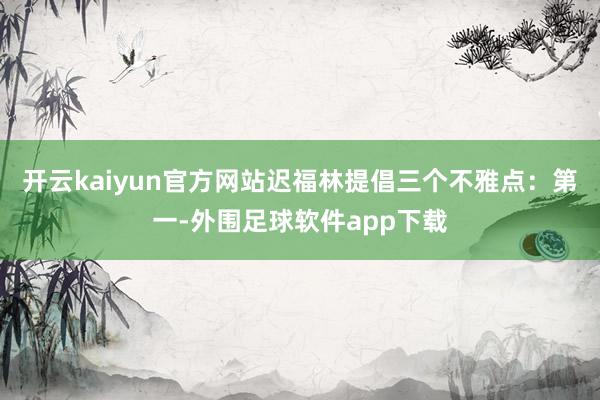 开云kaiyun官方网站迟福林提倡三个不雅点：第一-外围足球软件app下载