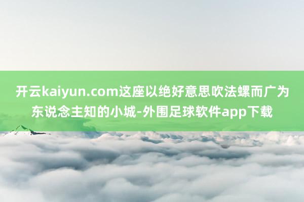 开云kaiyun.com这座以绝好意思吹法螺而广为东说念主知的小城-外围足球软件app下载