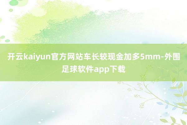 开云kaiyun官方网站车长较现金加多5mm-外围足球软件app下载