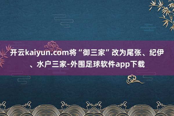 开云kaiyun.com将“御三家”改为尾张、纪伊、水户三家-外围足球软件app下载