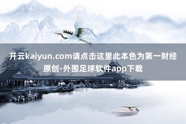 开云kaiyun.com请点击这里此本色为第一财经原创-外围足球软件app下载