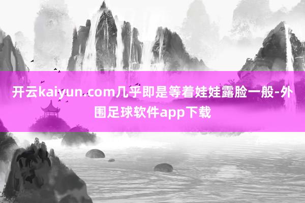 开云kaiyun.com几乎即是等着娃娃露脸一般-外围足球软件app下载