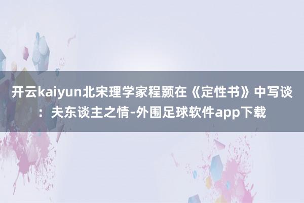 开云kaiyun北宋理学家程颢在《定性书》中写谈：夫东谈主之情-外围足球软件app下载