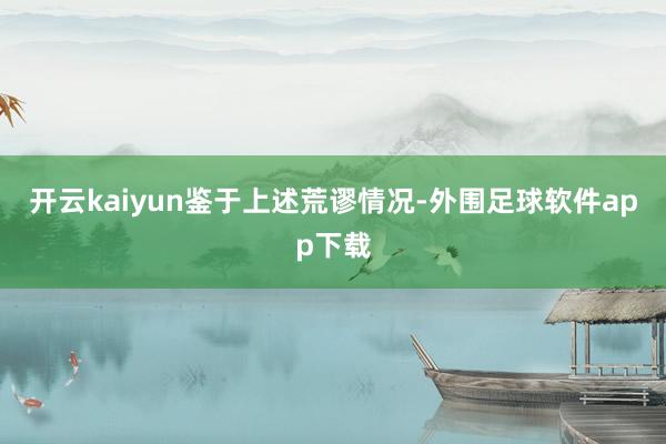 开云kaiyun　　鉴于上述荒谬情况-外围足球软件app下载