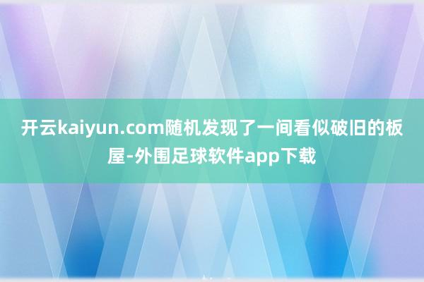 开云kaiyun.com随机发现了一间看似破旧的板屋-外围足球软件app下载