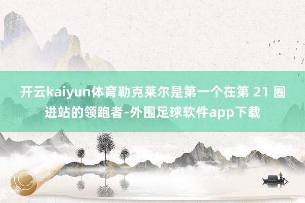 开云kaiyun体育勒克莱尔是第一个在第 21 圈进站的领跑者-外围足球软件app下载