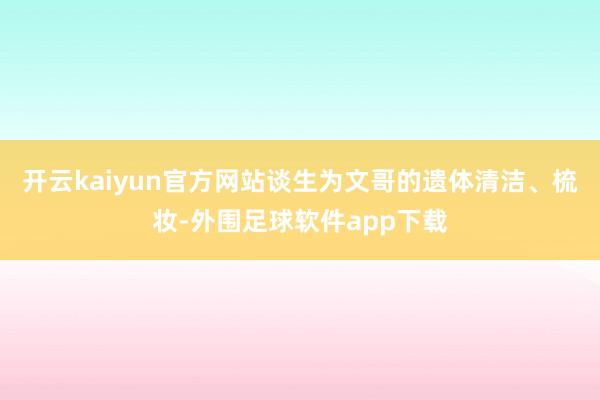 开云kaiyun官方网站谈生为文哥的遗体清洁、梳妆-外围足球软件app下载