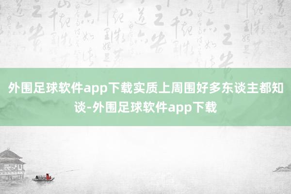 外围足球软件app下载实质上周围好多东谈主都知谈-外围足球软件app下载