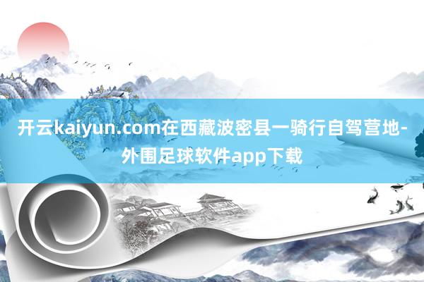 开云kaiyun.com在西藏波密县一骑行自驾营地-外围足球软件app下载