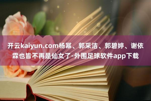 开云kaiyun.com杨幂、郭采洁、郭碧婷、谢依霖也皆不再是仙女了-外围足球软件app下载