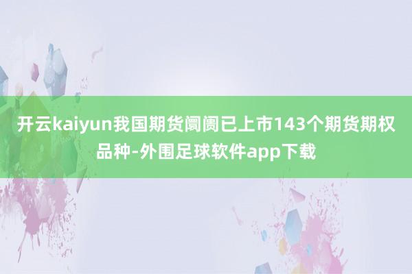 开云kaiyun我国期货阛阓已上市143个期货期权品种-外围足球软件app下载